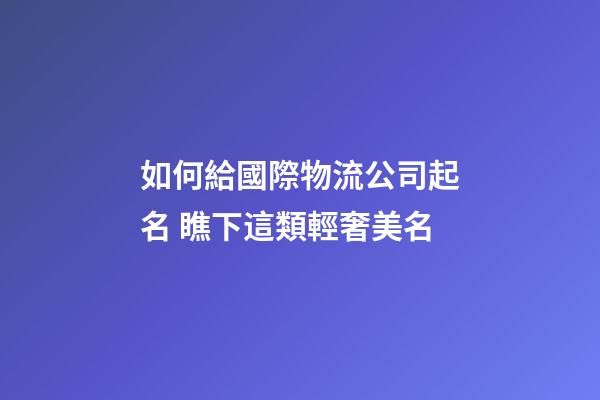 如何給國際物流公司起名 瞧下這類輕奢美名-第1張-公司起名-玄機派